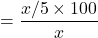 =\dfrac{x/5 \times 100}{x}