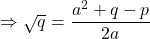 \Rightarrow \sqrt{q} = \dfrac{a^2+q-p}{2a}