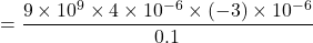 = \dfrac{9\times 10^9 \times 4 \times 10^{-6} \times (-3) \times 10^{-6}}{0.1}