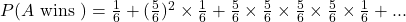 P(A \text{ wins })=\frac{1}{6}+(\frac{5}{6})^2\times \frac{1}{6}+\frac{5}{6}\times \frac{5}{6}\times \frac{5}{6}\times \frac{5}{6}\times \frac{1}{6}+. . .