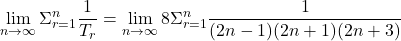 \displaystyle \lim_{n \to \infty} {\Sigma _{r = 1}^n}\dfrac{1}{T_r} = \lim_{n \to \infty} 8{\Sigma _{r = 1}^n}\dfrac{1}{(2n - 1)(2n+1)(2n+3)}