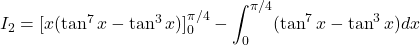 I_2 = [x(\tan^7 x - \tan^3 x)]_0^{\pi/4} - \displaystyle \int_0^{\pi/4} (\tan^7 x - \tan^3 x) dx 