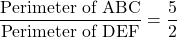 \dfrac{\text{Perimeter of ΔABC}}{\text{Perimeter of ΔDEF}} = \dfrac{5}{2}