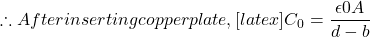 \therefore After inserting copper plate, [latex]C_0 = \dfrac{\epsilon0 A}{d-b}