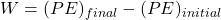 W = (PE)_{final} - (PE)_{initial}