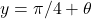 y =  \pi/4 + \theta