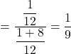 = \dfrac{\dfrac{1}{12}}{\dfrac{1 + 8}{12}} = \dfrac{1}{9}