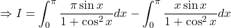 \Rightarrow I = \displaystyle \int_0^{\pi} \frac{\pi\sin x}{1 + \cos^2x}dx- \int_0^{\pi} \frac{x\sin x}{1 + \cos^2x}dx