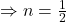 \Rightarrow n = \frac{1}{2}