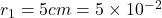 r_1 = 5 cm = 5\times 10^{-2}