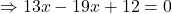 \Rightarrow  13x - 19x + 12 = 0