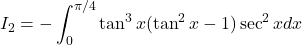 I_2 =   - \displaystyle \int_0^{\pi/4} \tan^3 x(\tan^2 x - 1)\sec^2 x dx