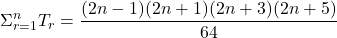 \displaystyle \Sigma_{r= 1}^n T_r = \dfrac{(2n - 1)(2n + 1)(2n + 3)(2n + 5)}{64}