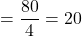 = \dfrac{80}{4} = 20