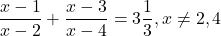 \dfrac{x - 1}{x - 2} + \dfrac{x - 3}{x - 4} = 3\dfrac{1}{3}, x \neq2, 4