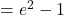 = e^2 - 1