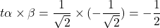 t\alpha \times \beta = \dfrac{1}{\sqrt{2}}\times (-\dfrac{1}{\sqrt{2}})=-\dfrac{1}{2}