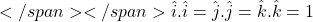 </span></span>\hat{i}.\hat{i}=\hat{j}.\hat{j}=\hat{k}.\hat{k}=1