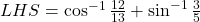  LHS =\cos ^{-1} \frac{12}{13}+\sin ^{-1} \frac{3}{5}