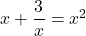 x + \dfrac{3}{x} = x^2