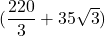 (\dfrac{220}{3}+ 35 \sqrt{3}) 