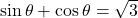 \sin \theta + \cos \theta = \sqrt{3}