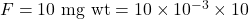 F = 10 \text{ mg wt} = 10 \times 10^{-3} \times 10