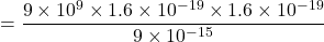 =\dfrac{9\times 10^9 \times 1.6 \times 10^{-19}\times 1.6\times 10^{-19}}{9\times 10^{-15}}