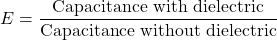 E = \dfrac{\text{Capacitance with dielectric}}{\text{Capacitance without dielectric}}