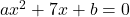 ax^2 + 7x + b = 0