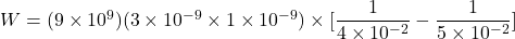 W = (9\times 10^9)(3 \times 10^{-9}\times 1 \times 10^{-9})\times [\dfrac{1}{4\times 10^{-2}} - \dfrac{1}{5\times 10^{-2}}]