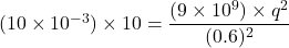 (10\times 10^{-3})\times 10 = \dfrac{(9\times 10^9)\times q^2}{(0.6)^2}